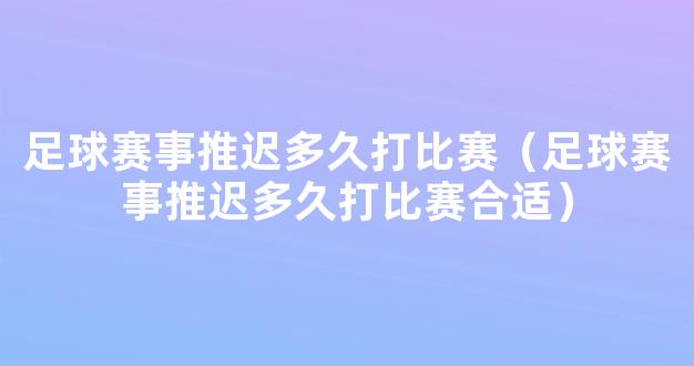 足球赛事推迟多久打比赛（足球赛事推迟多久打比赛合适）