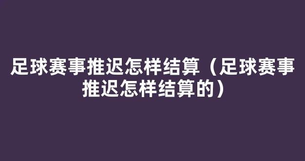 足球赛事推迟怎样结算（足球赛事推迟怎样结算的）