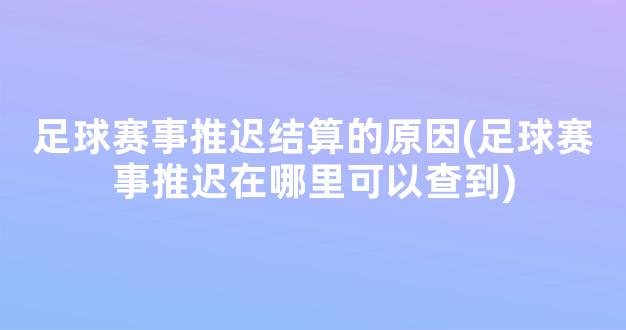 足球赛事推迟结算的原因(足球赛事推迟在哪里可以查到)