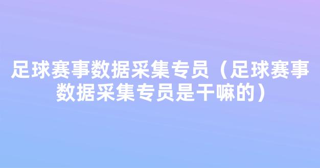 足球赛事数据采集专员（足球赛事数据采集专员是干嘛的）