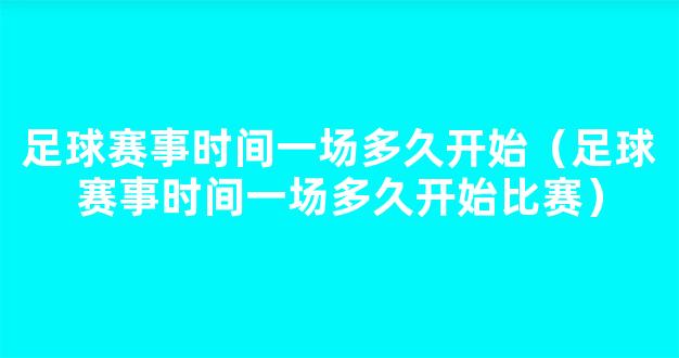 足球赛事时间一场多久开始（足球赛事时间一场多久开始比赛）