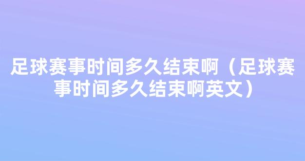 足球赛事时间多久结束啊（足球赛事时间多久结束啊英文）