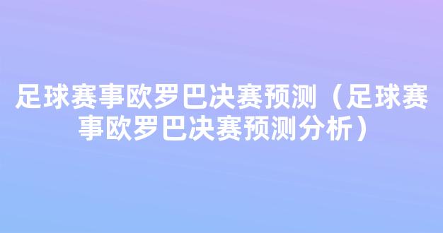 足球赛事欧罗巴决赛预测（足球赛事欧罗巴决赛预测分析）