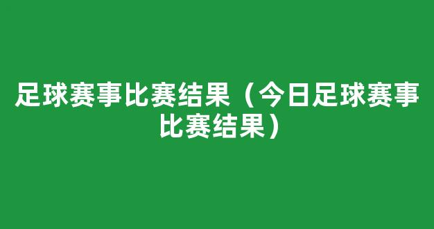 足球赛事比赛结果（今日足球赛事比赛结果）