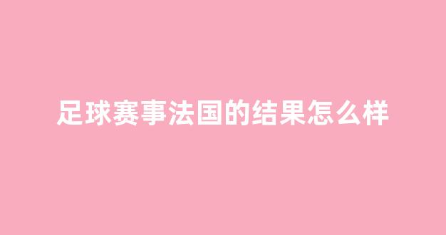 足球赛事法国的结果怎么样