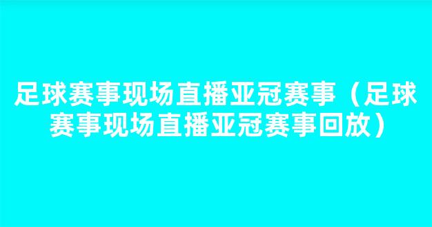 足球赛事现场直播亚冠赛事（足球赛事现场直播亚冠赛事回放）