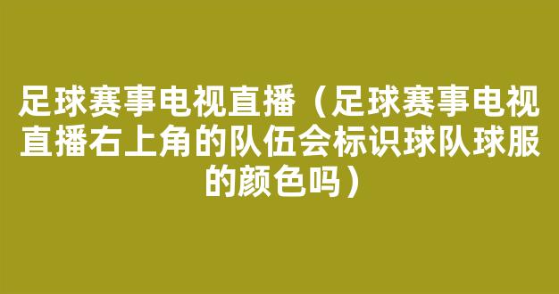 足球赛事电视直播（足球赛事电视直播右上角的队伍会标识球队球服的颜色吗）