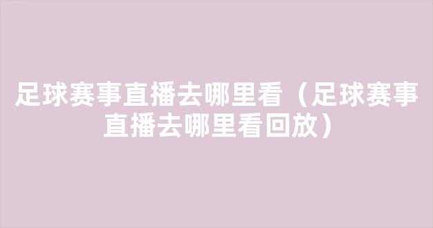 足球赛事直播去哪里看（足球赛事直播去哪里看回放）