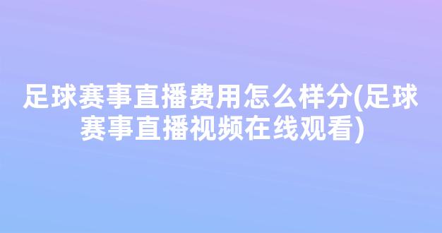 足球赛事直播费用怎么样分(足球赛事直播视频在线观看)