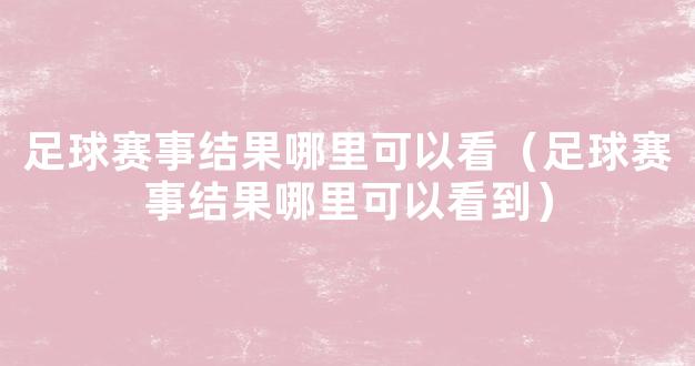 足球赛事结果哪里可以看（足球赛事结果哪里可以看到）