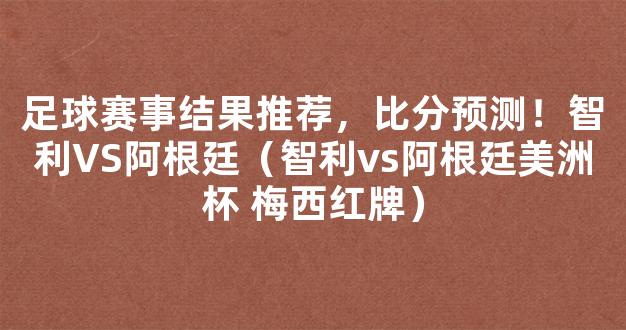 足球赛事结果推荐，比分预测！智利VS阿根廷（智利vs阿根廷美洲杯 梅西红牌）