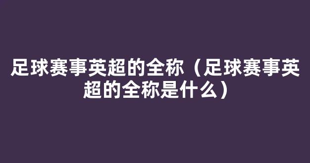 足球赛事英超的全称（足球赛事英超的全称是什么）