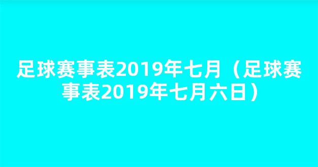 足球赛事表2019年七月（足球赛事表2019年七月六日）