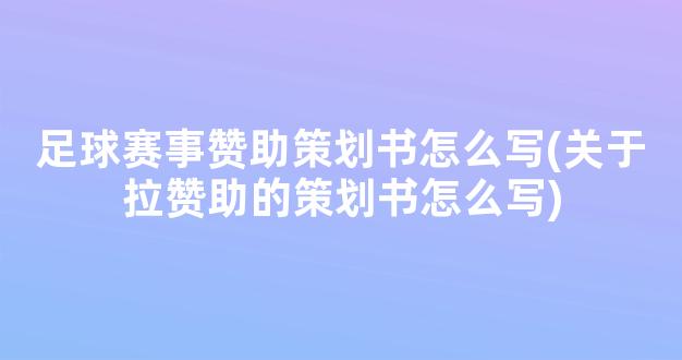 足球赛事赞助策划书怎么写(关于拉赞助的策划书怎么写)