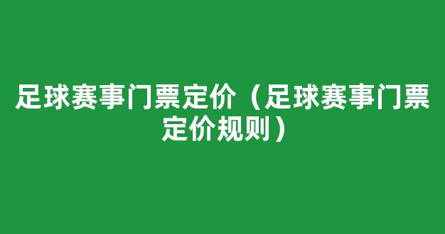 足球赛事门票定价（足球赛事门票定价规则）