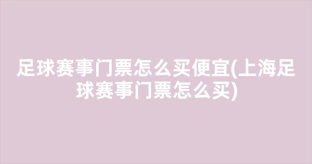 足球赛事门票怎么买便宜(上海足球赛事门票怎么买)