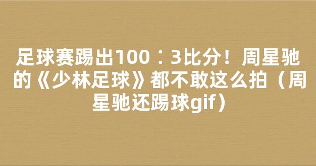 足球赛踢出100∶3比分！周星驰的《少林足球》都不敢这么拍（周星驰还踢球gif）