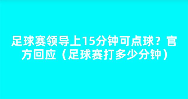 足球赛领导上15分钟可点球？官方回应（足球赛打多少分钟）