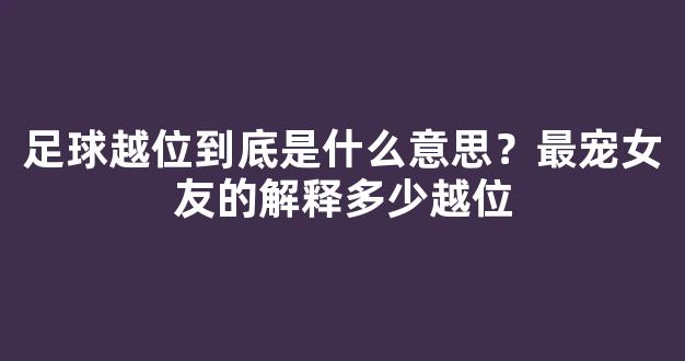 足球越位到底是什么意思？最宠女友的解释多少越位