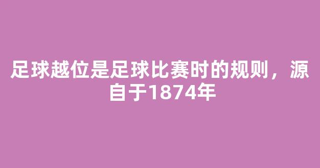 足球越位是足球比赛时的规则，源自于1874年