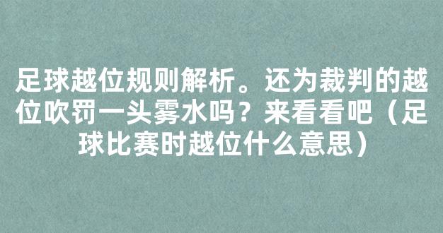 足球越位规则解析。还为裁判的越位吹罚一头雾水吗？来看看吧（足球比赛时越位什么意思）