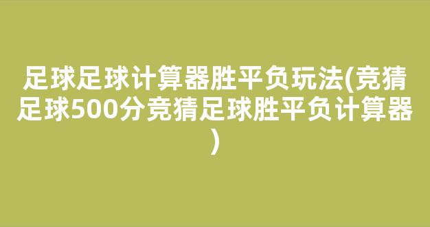 足球足球计算器胜平负玩法(竞猜足球500分竞猜足球胜平负计算器)