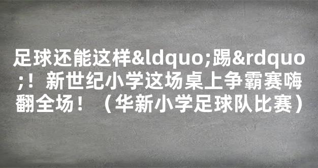 足球还能这样“踢”！新世纪小学这场桌上争霸赛嗨翻全场！（华新小学足球队比赛）