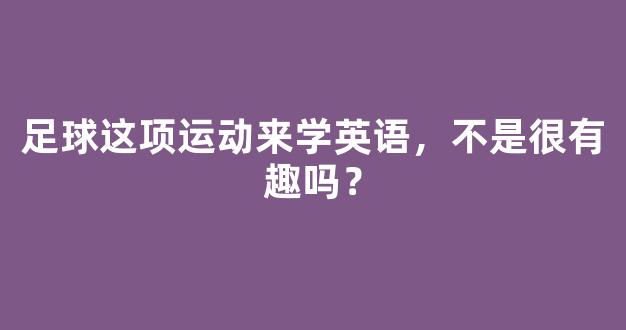 足球这项运动来学英语，不是很有趣吗？