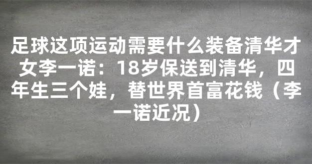 足球这项运动需要什么装备清华才女李一诺：18岁保送到清华，四年生三个娃，替世界首富花钱（李一诺近况）