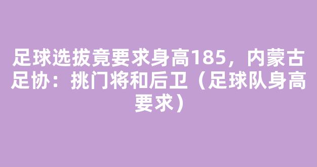 足球选拔竟要求身高185，内蒙古足协：挑门将和后卫（足球队身高要求）