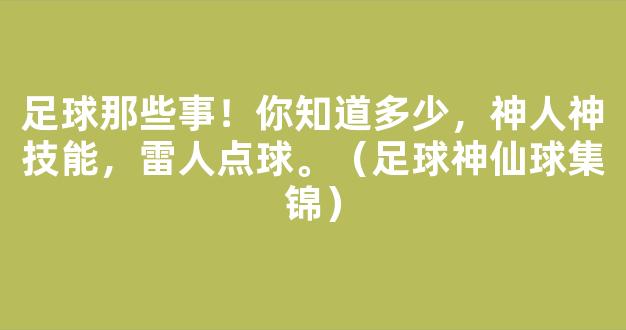 足球那些事！你知道多少，神人神技能，雷人点球。（足球神仙球集锦）