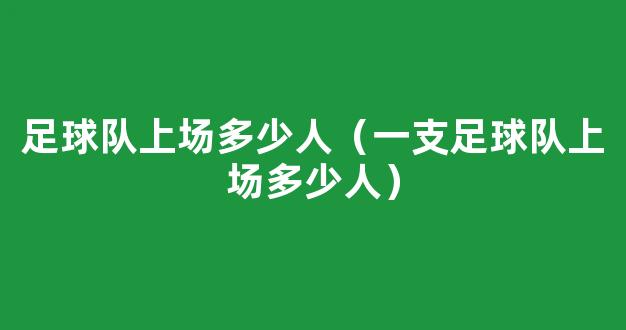 足球队上场多少人（一支足球队上场多少人）