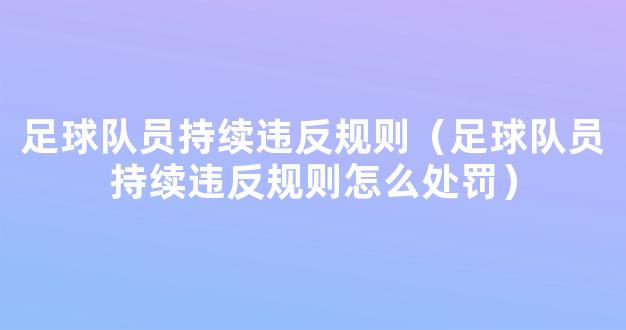 足球队员持续违反规则（足球队员持续违反规则怎么处罚）