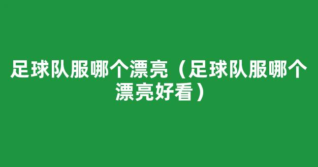 足球队服哪个漂亮（足球队服哪个漂亮好看）