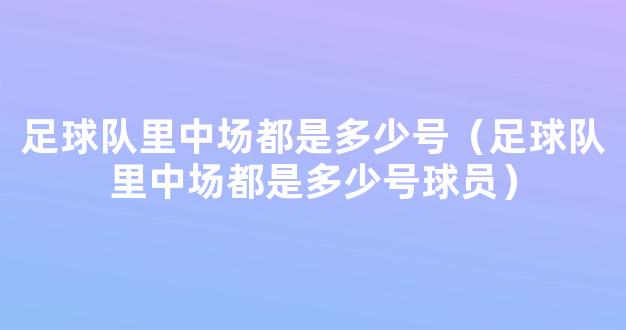 足球队里中场都是多少号（足球队里中场都是多少号球员）