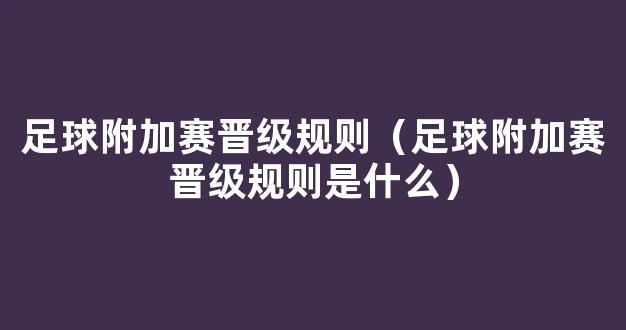 足球附加赛晋级规则（足球附加赛晋级规则是什么）