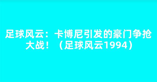 足球风云：卡博尼引发的豪门争抢大战！（足球风云1994）