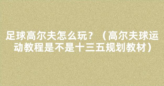 足球高尔夫怎么玩？（高尔夫球运动教程是不是十三五规划教材）