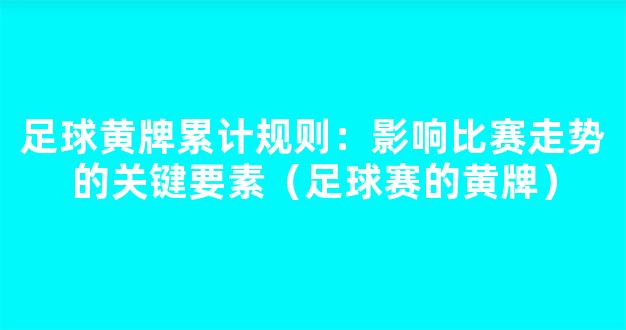 足球黄牌累计规则：影响比赛走势的关键要素（足球赛的黄牌）