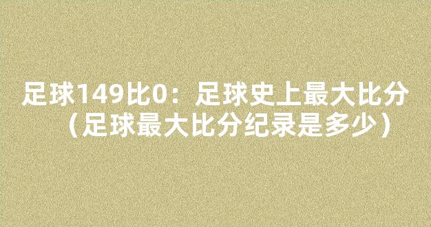 足球149比0：足球史上最大比分（足球最大比分纪录是多少）