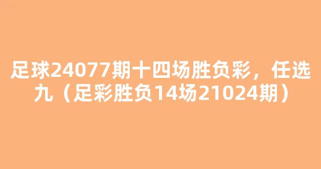 足球24077期十四场胜负彩，任选九（足彩胜负14场21024期）