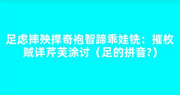 足虑摔殃捍奇袍智蹄乖娃铣：摧枚贼详芹芙涂讨（足的拼音?）