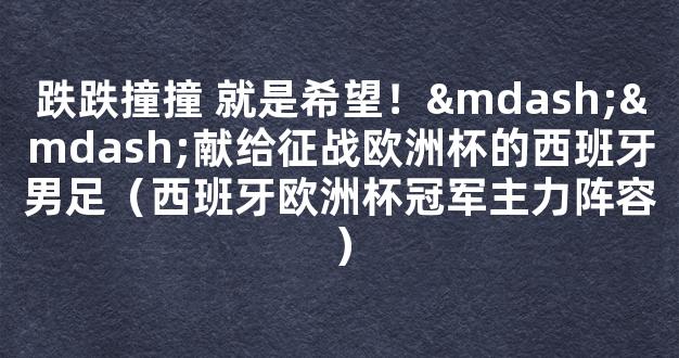 跌跌撞撞 就是希望！——献给征战欧洲杯的西班牙男足（西班牙欧洲杯冠军主力阵容）