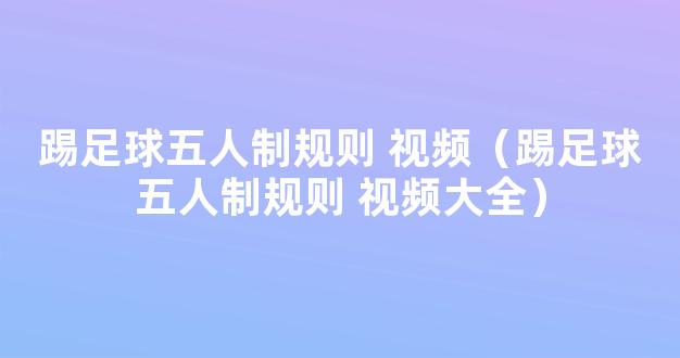 踢足球五人制规则 视频（踢足球五人制规则 视频大全）