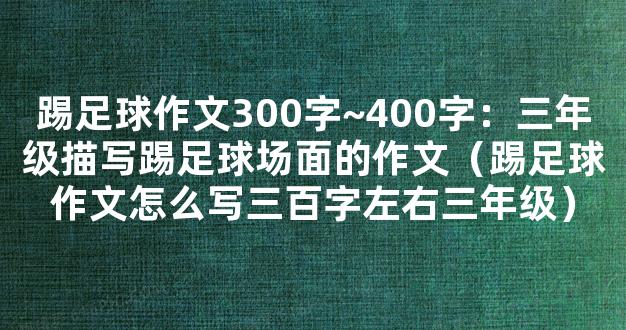 踢足球作文300字~400字：三年级描写踢足球场面的作文（踢足球作文怎么写三百字左右三年级）