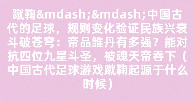 蹴鞠——中国古代的足球，规则变化验证民族兴衰斗破苍穹：帝品雏丹有多强？能对抗四位九星斗圣，被魂天帝吞下（中国古代足球游戏蹴鞠起源于什么时候）