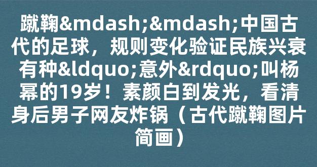 蹴鞠——中国古代的足球，规则变化验证民族兴衰有种“意外”叫杨幂的19岁！素颜白到发光，看清身后男子网友炸锅（古代蹴鞠图片简画）