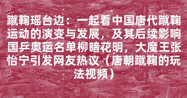 蹴鞠瑶台边：一起看中国唐代蹴鞠运动的演变与发展，及其后续影响国乒奥运名单柳暗花明，大魔王张怡宁引发网友热议（唐朝蹴鞠的玩法视频）