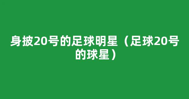 身披20号的足球明星（足球20号的球星）