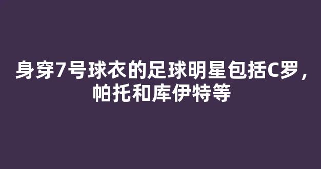 身穿7号球衣的足球明星包括C罗，帕托和库伊特等